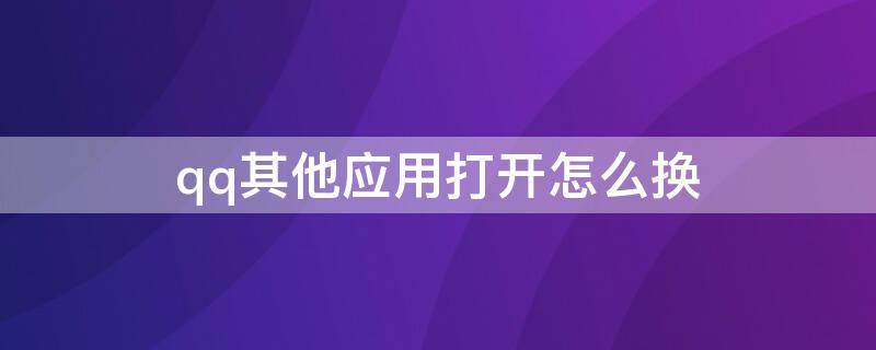 qq其他应用打开怎么换（qq其他应用打开怎么换位置显示）