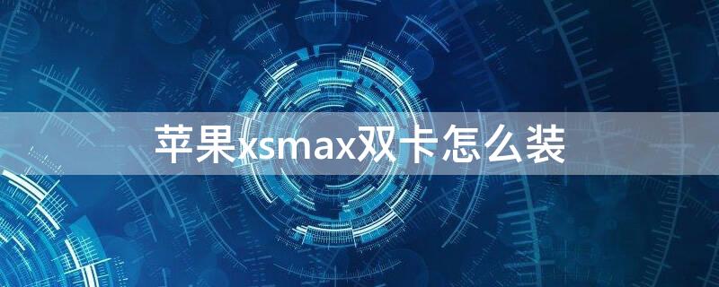 iPhonexsmax双卡怎么装（iphonexsmax双卡怎么装视频）