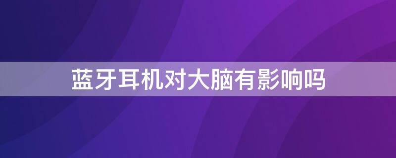 蓝牙耳机对大脑有影响吗 蓝牙耳机对大脑有影响吗知乎