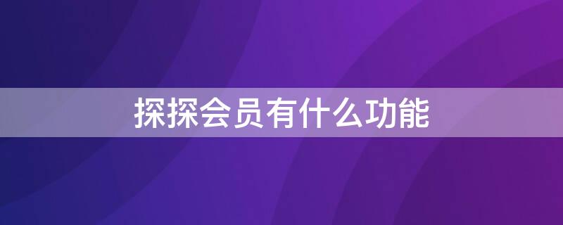 探探会员有什么功能（探探会员有什么功能可以看到谁看你吗）