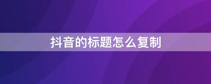 抖音的标题怎么复制 抖音的标题怎么复制不了