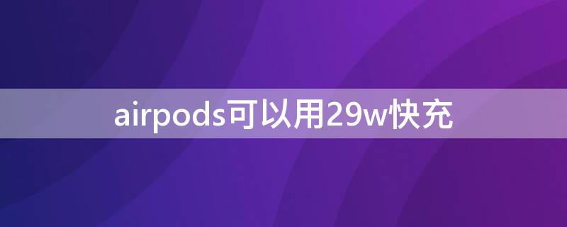 airpods可以用29w快充 airpods二代用18W快充可以吗?