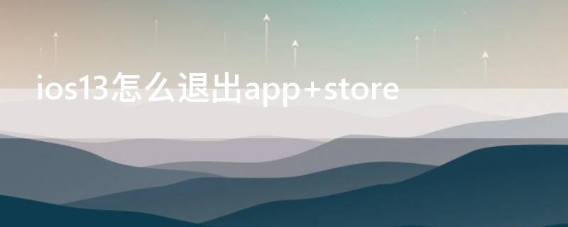 ios13怎么退出app（ios13关闭）