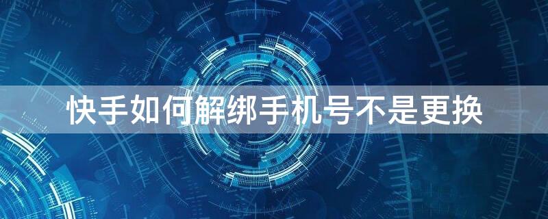 快手如何解绑手机号不是更换 快手绑定手机号怎么解绑不更换别的手机号