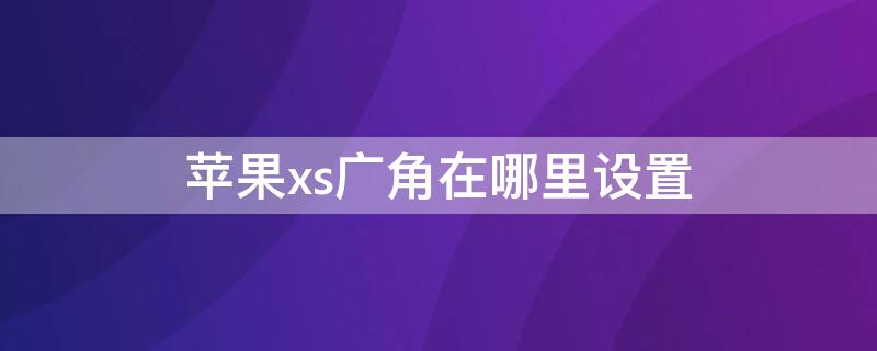 iPhonexs广角在哪里设置 苹果xs广角在哪里设置