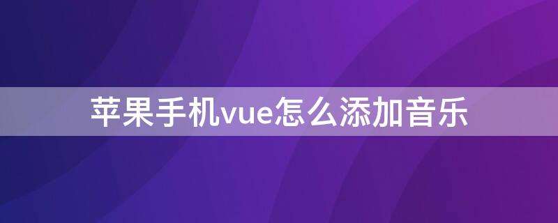 iPhone手机vue怎么添加音乐 vue怎么用手机添加本地音乐