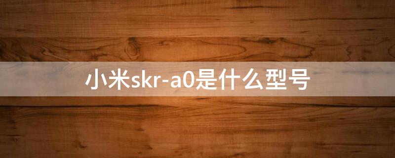 小米skr-a0是什么型号 小米skr-a0是什么型号黑鲨