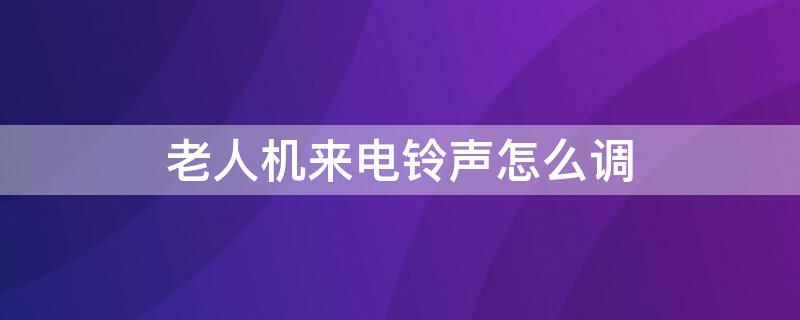 老人机来电铃声怎么调 老人机来电铃声怎么调大小