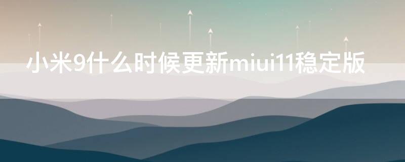 小米9什么时候更新miui11稳定版（小米9什么时候可以更新MIUI12.5）