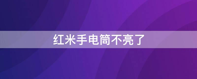 红米手电筒不亮了（红米手电筒不亮了怎么办）