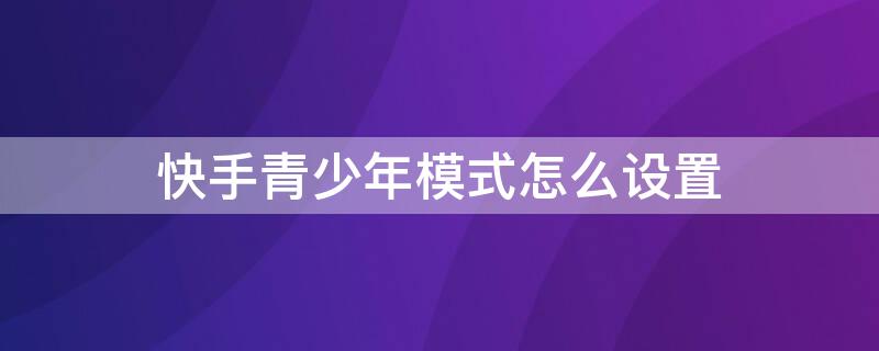 快手青少年模式怎么设置（快手青少年模式怎么设置时间）