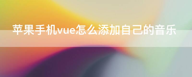 iPhone手机vue怎么添加自己的音乐（vue怎么用手机添加本地音乐）