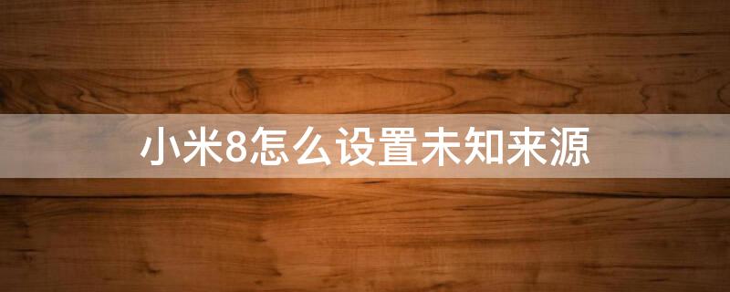 小米8怎么设置未知来源 小米8怎么设置未知来源信息