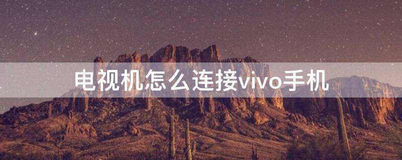 电视机怎么连接vivo手机（电视机怎么连接vivo手机投屏）