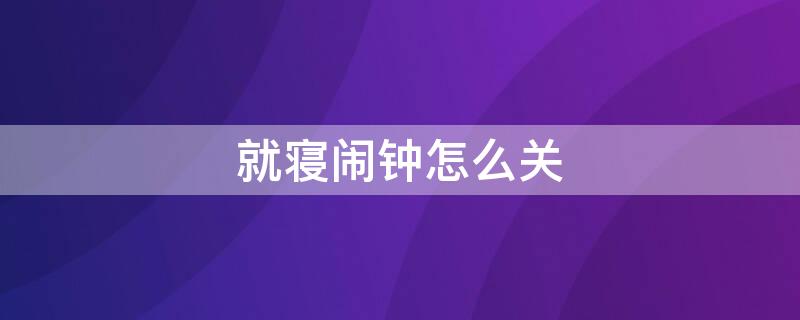 就寝闹钟怎么关（就寝闹钟怎么关闭）