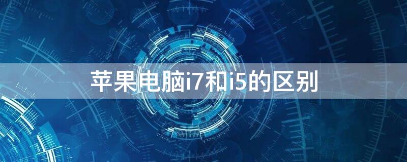 iPhone电脑i7和i5的区别 苹果台式电脑i5和i7哪个好