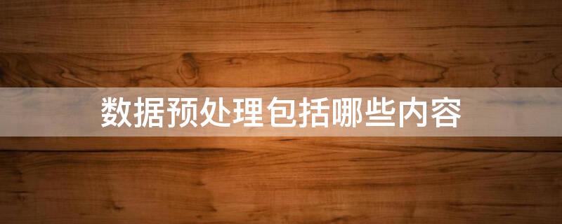 数据预处理包括哪些内容 python数据预处理包括哪些内容