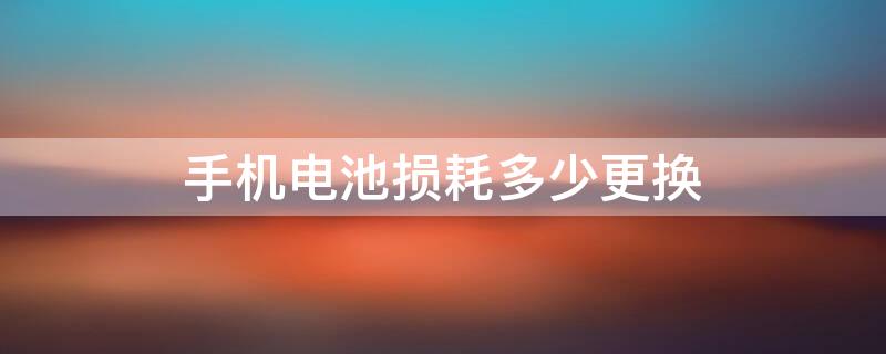 手机电池损耗多少更换 手机电池损耗多少更换合适