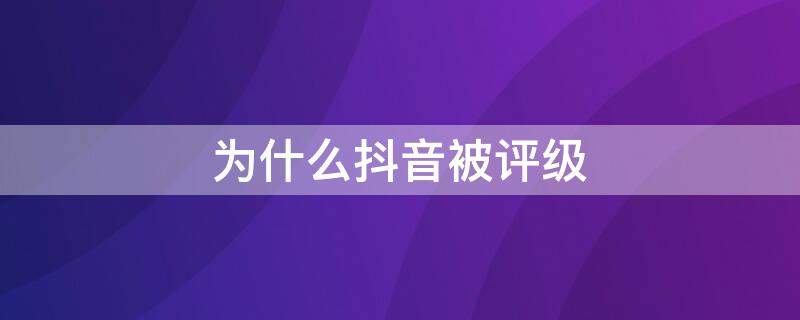 为什么抖音被评级 为什么抖音被评级封号