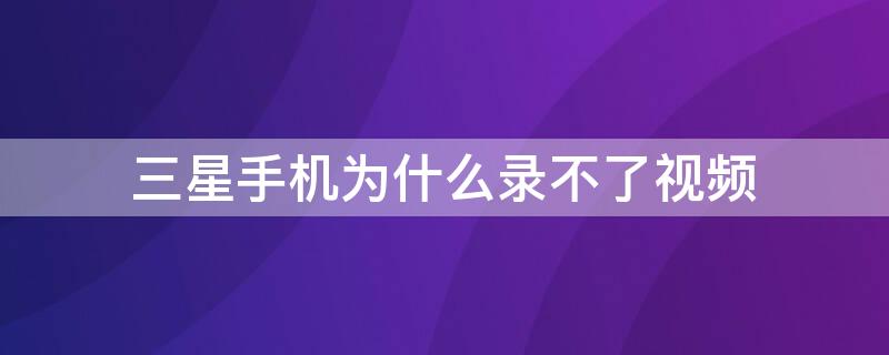 三星手机为什么录不了视频 三星手机为什么录不了视频了