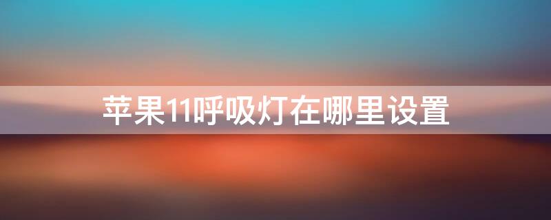 iPhone11呼吸灯在哪里设置 苹果11呼吸灯有什么作用