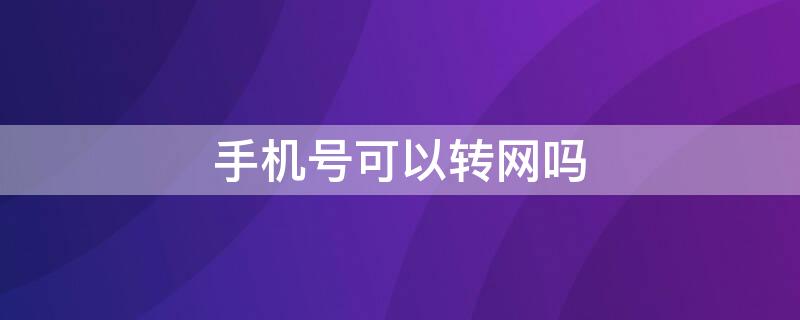 手机号可以转网吗（刚办的手机号可以转网吗）