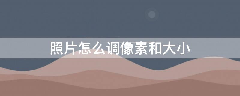 照片怎么调像素和大小（照片调整大小和像素）