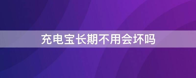 充电宝长期不用会坏吗（充电宝长期不用会坏吗）