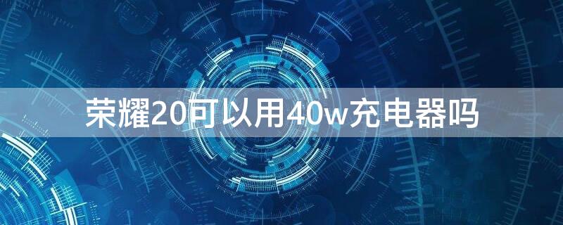 荣耀20可以用40w充电器吗（荣耀20可以用40w充电器吗知乎）