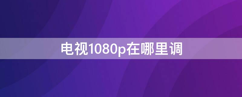 电视1080p在哪里调 电视能看1080p需要怎么设置