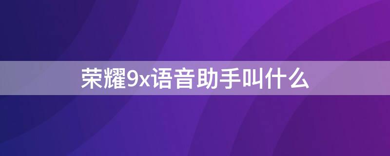 荣耀9x语音助手叫什么（华为荣耀9x的语音助手在哪里设置）