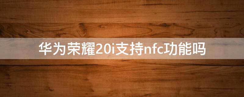 华为荣耀20i支持nfc功能吗（荣耀20i是否支持nfc）