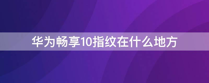 华为畅享10指纹在什么地方 华为畅享10指纹在什么地方设置