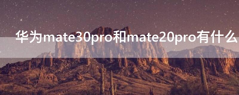 华为mate30pro和mate20pro有什么区别 华为mate30pro和华为mate20pro有什么区别