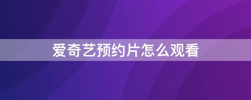 爱奇艺预约片怎么观看（爱奇艺看电影预约是什么意思）