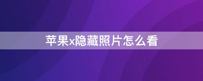 iPhonex隐藏照片怎么看 iphone隐藏照片如何查看