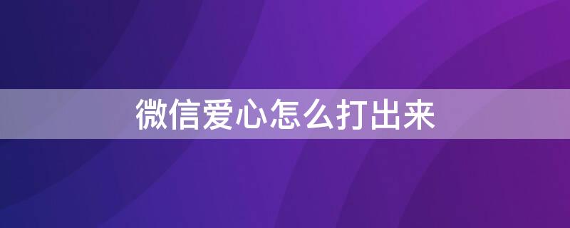 微信爱心怎么打出来（微信爱心怎么打出来520）