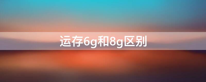 运存6g和8g区别（6g运存和8g运存有什么区别）