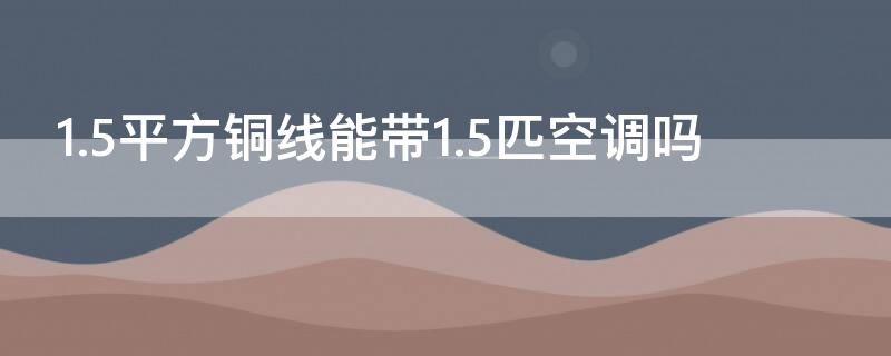 1.5平方铜线能带1.5匹空调吗（2.5平方线能带几匹空调）