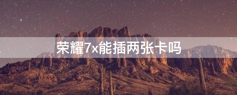 荣耀7x能插两张卡吗 荣耀7x是插双卡为什么只能用一个