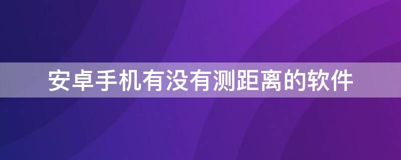 安卓手机有没有测距离的软件（安卓手机有没有测距仪软件）