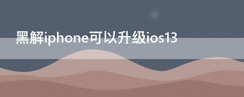 黑解iPhone可以升级ios13（黑解iphone可以升级ios16吗）