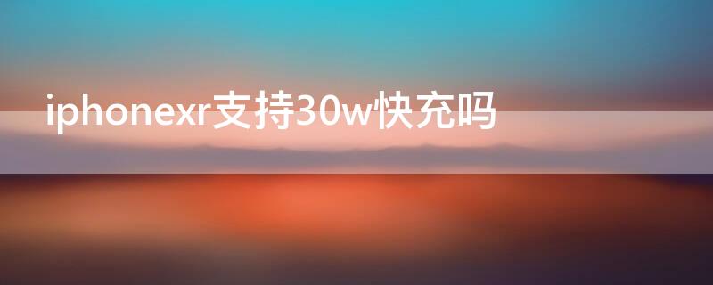 iPhonexr支持30w快充吗 xr支持30瓦快充吗