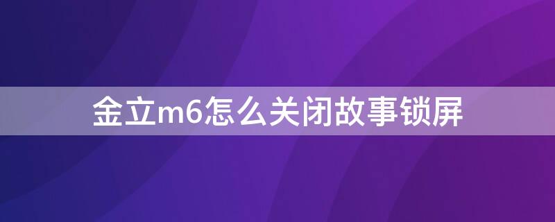 金立m6怎么关闭故事锁屏 金立m6怎么关闭故事锁屏显示