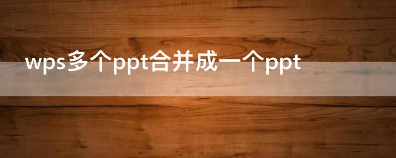 wps多个ppt合并成一个ppt wps将多个ppt合并成一个