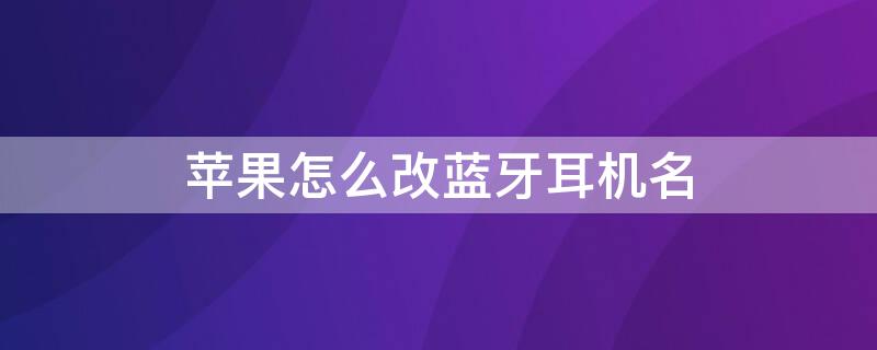 iPhone怎么改蓝牙耳机名（iphone怎么改蓝牙耳机名字）