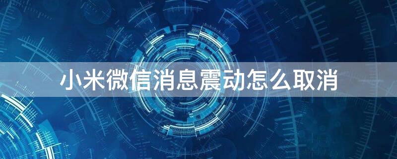 小米微信消息震动怎么取消（小米微信消息震动怎么取消掉）