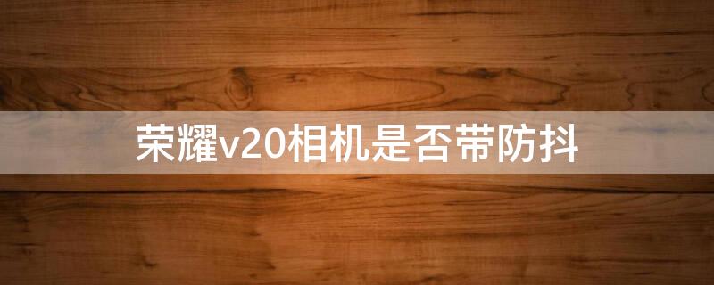 荣耀v20相机是否带防抖 荣耀v20有没有光学防抖