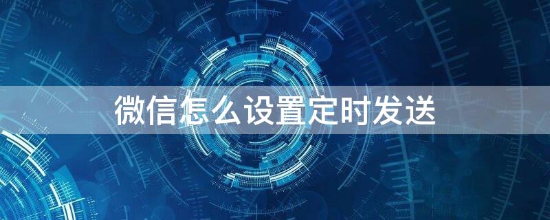 微信怎么设置定时发送 微信怎么设置定时发送朋友圈