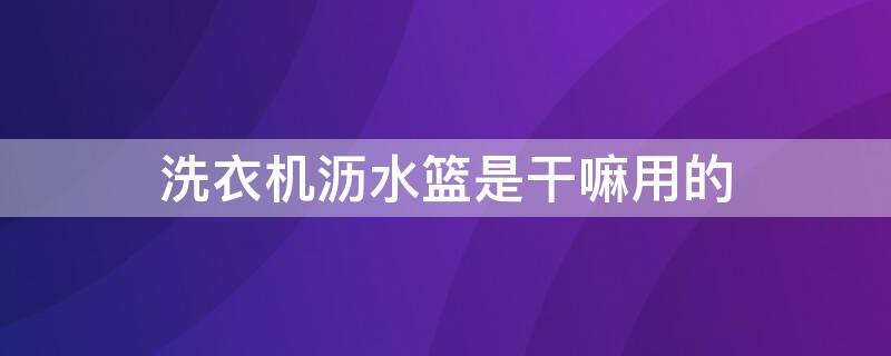 洗衣机沥水篮是干嘛用的（小型洗衣机沥水篮如何安装不会甩飞）